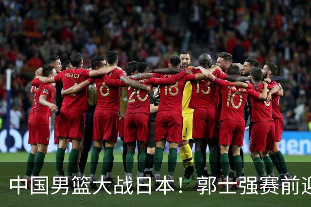 中国男篮大战日本！郭士强赛前迎重磅喜讯，两大核心悍将火速复出