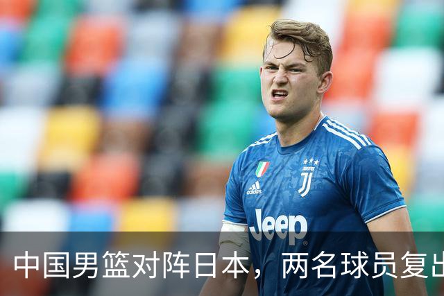 中国男篮对阵日本，两名球员复出，首发和轮换阵容将发生变化